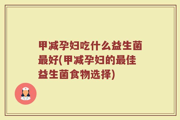 甲减孕妇吃什么益生菌最好(甲减孕妇的最佳益生菌食物选择)