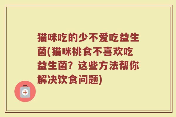 猫咪吃的少不爱吃益生菌(猫咪挑食不喜欢吃益生菌？这些方法帮你解决饮食问题)