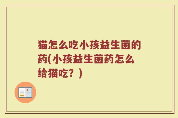猫怎么吃小孩益生菌的药(小孩益生菌药怎么给猫吃？)