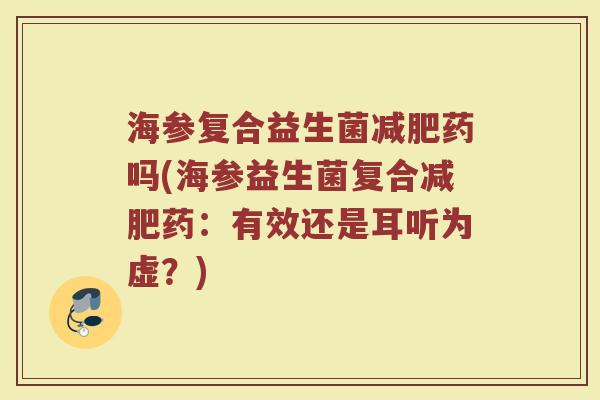 海参复合益生菌药吗(海参益生菌复合药:有效还是耳听为虚?) 海参复合益生菌药吗(海参益生菌复合药:有效还是耳听为虚?)