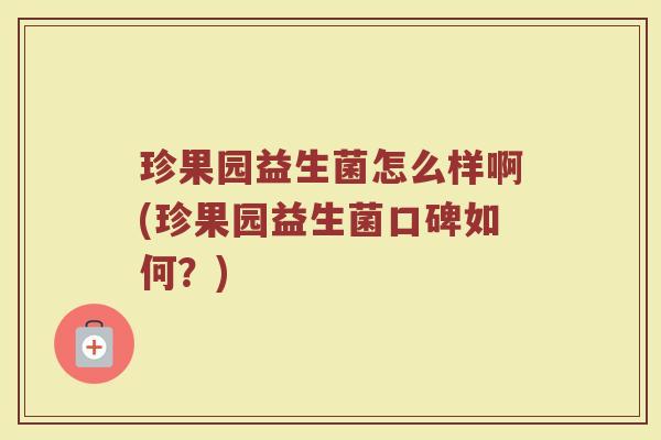 珍果园益生菌怎么样啊(珍果园益生菌口碑如何？)