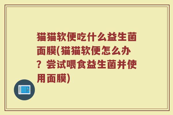 猫猫软便吃什么益生菌面膜(猫猫软便怎么办?尝试喂食益生菌并使用面膜)