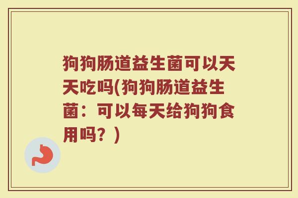 狗狗肠道益生菌可以天天吃吗(狗狗肠道益生菌：可以每天给狗狗食用吗？)