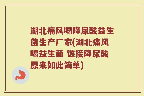 湖北痛风喝降尿酸益生菌生产厂家(湖北痛风喝益生菌 链接降尿酸原来如此简单)