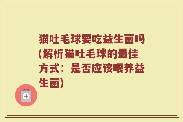 猫吐毛球要吃益生菌吗(解析猫吐毛球的最佳方式：是否应该喂养益生菌)