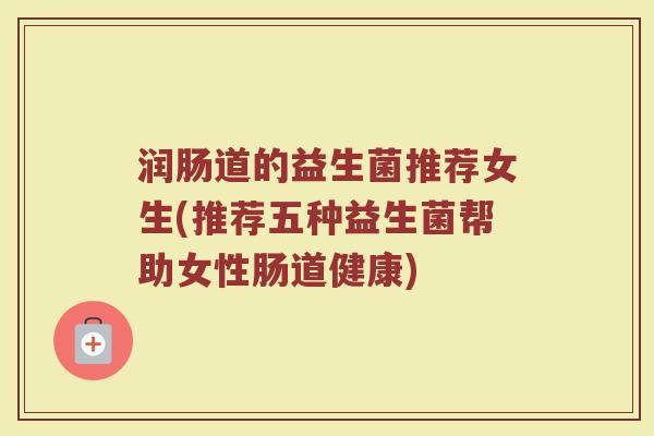 润肠道的益生菌推荐女生(推荐五种益生菌帮助女性肠道健康)