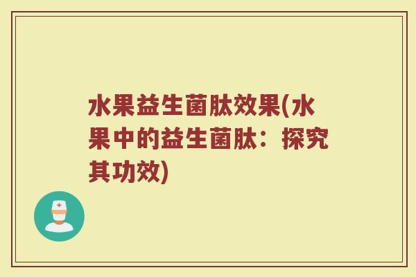 水果益生菌肽效果(水果中的益生菌肽：探究其功效)