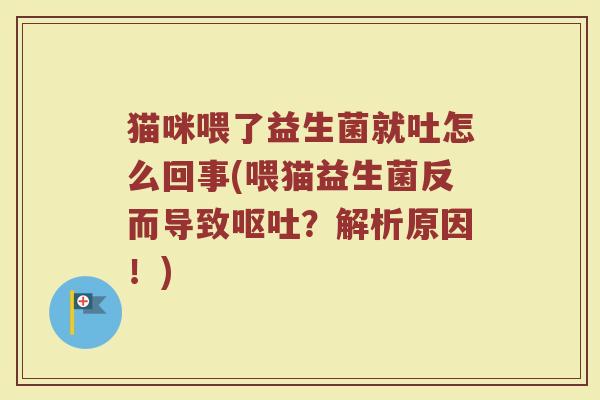 猫咪喂了益生菌就吐怎么回事(喂猫益生菌反而导致呕吐？解析原因！)