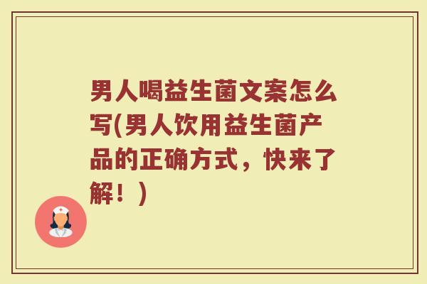 男人喝益生菌文案怎么写(男人饮用益生菌产品的正确方式，快来了解！)
