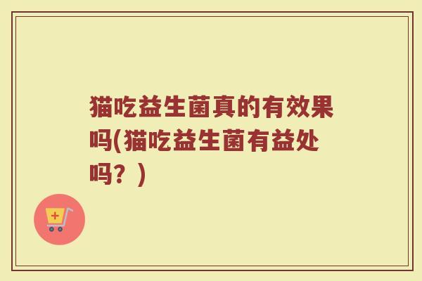 猫吃益生菌真的有效果吗(猫吃益生菌有益处吗？)