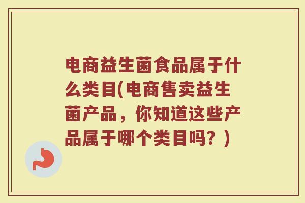 电商益生菌食品属于什么类目(电商售卖益生菌产品，你知道这些产品属于哪个类目吗？)