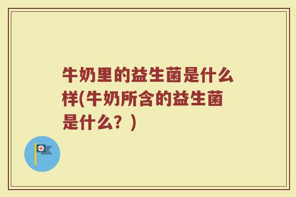 牛奶里的益生菌是什么样(牛奶所含的益生菌是什么？)