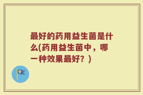 最好的药用益生菌是什么(药用益生菌中，哪一种效果最好？)