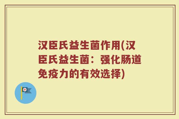 汉臣氏益生菌作用(汉臣氏益生菌：强化肠道免疫力的有效选择)