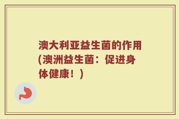 澳大利亚益生菌的作用(澳洲益生菌：促进身体健康！)