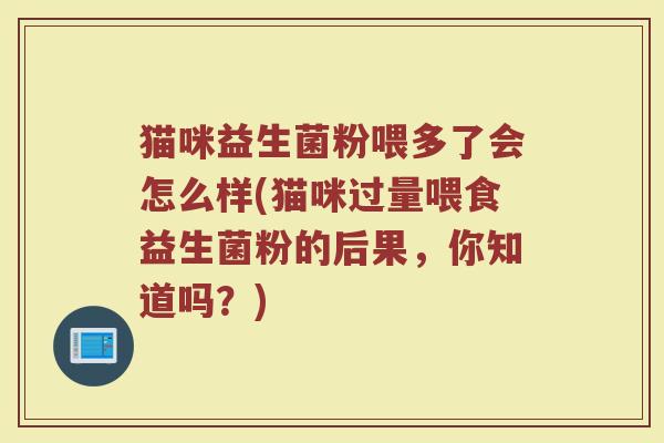 猫咪益生菌粉喂多了会怎么样(猫咪过量喂食益生菌粉的后果，你知道吗？)