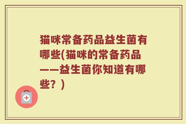 猫咪常备药品益生菌有哪些(猫咪的常备药品——益生菌你知道有哪些？)