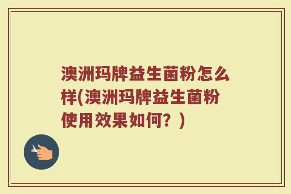 澳洲玛牌益生菌粉怎么样(澳洲玛牌益生菌粉使用效果如何？)