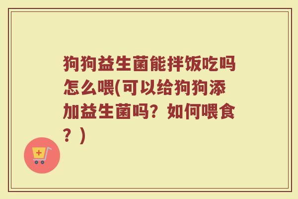 狗狗益生菌能拌饭吃吗怎么喂(可以给狗狗添加益生菌吗？如何喂食？)