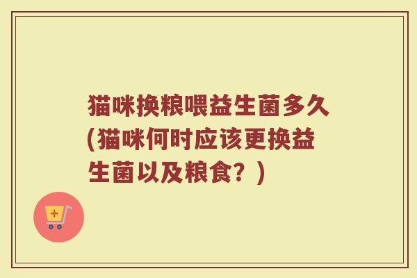 猫咪换粮喂益生菌多久(猫咪何时应该更换益生菌以及粮食？)