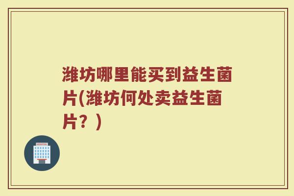 潍坊哪里能买到益生菌片(潍坊何处卖益生菌片?) 潍坊哪里能买到益生菌片(潍坊何处卖益生菌片?)