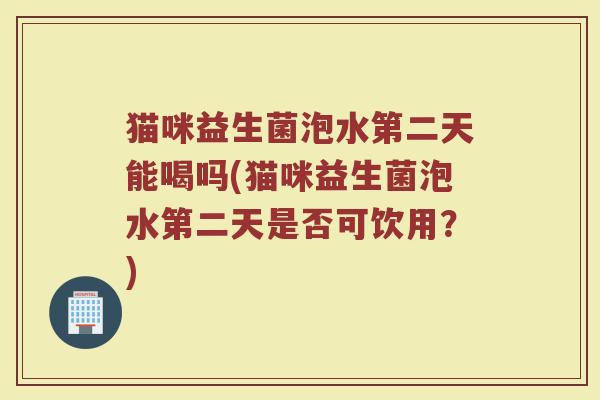 猫咪益生菌泡水第二天能喝吗(猫咪益生菌泡水第二天是否可饮用？)