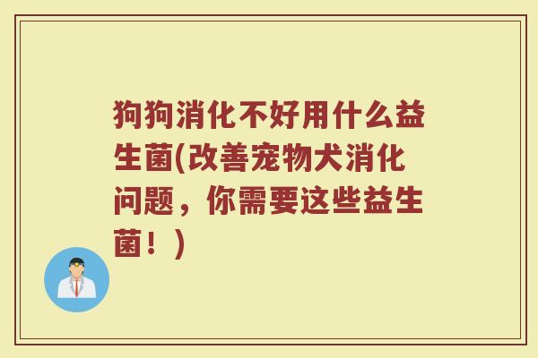 狗狗消化不好用什么益生菌(改善宠物犬消化问题,你需要这些益生菌!) 狗狗消化不好用什么益生菌(改善宠物犬消化问题,你需要这些益生菌!)