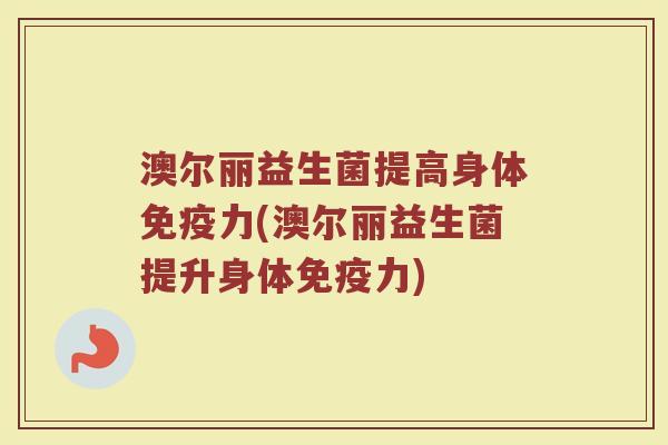 澳尔丽益生菌提高身体力(澳尔丽益生菌提升身体力)