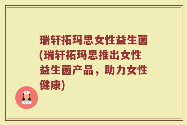 瑞轩拓玛思女性益生菌(瑞轩拓玛思推出女性益生菌产品，助力女性健康)