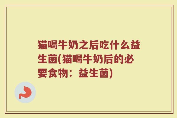猫喝牛奶之后吃什么益生菌(猫喝牛奶后的必要食物：益生菌)