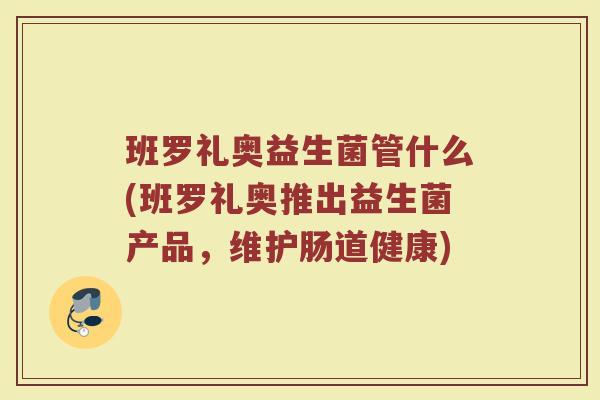 班罗礼奥益生菌管什么(班罗礼奥推出益生菌产品，维护肠道健康)