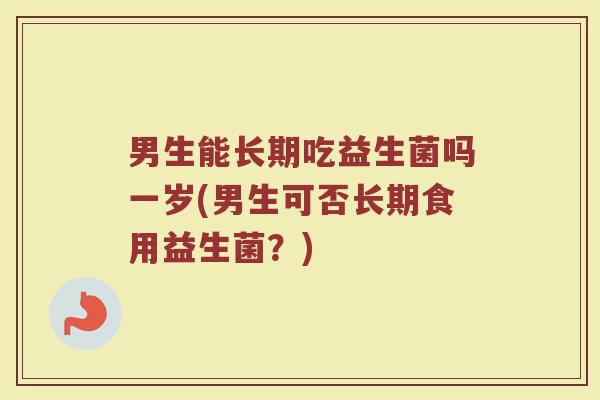 男生能长期吃益生菌吗一岁(男生可否长期食用益生菌？)