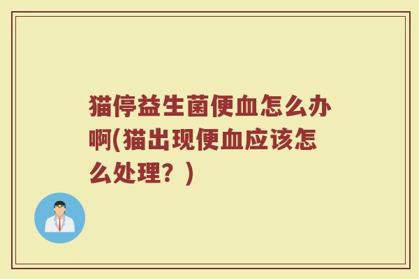猫停益生菌便血怎么办啊(猫出现便血应该怎么处理？)