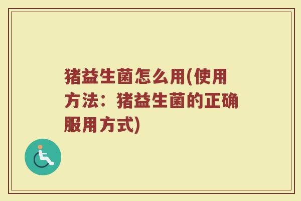 猪益生菌怎么用(使用方法：猪益生菌的正确服用方式)