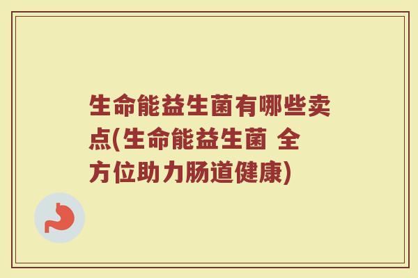 生命能益生菌有哪些卖点(生命能益生菌 全方位助力肠道健康)