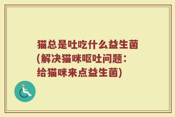 猫总是吐吃什么益生菌(解决猫咪呕吐问题:给猫咪来点益生菌)