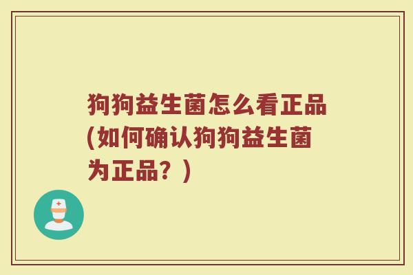 狗狗益生菌怎么看正品(如何确认狗狗益生菌为正品?)