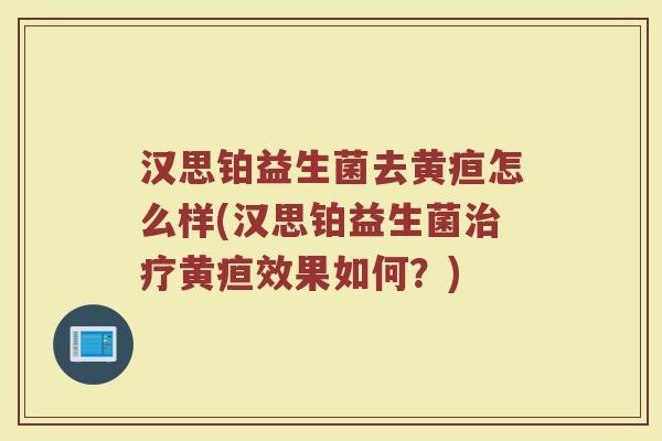 汉思铂益生菌去黄疸怎么样(汉思铂益生菌治疗黄疸效果如何？)