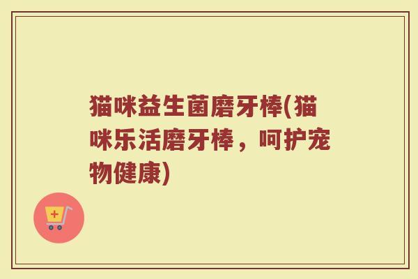猫咪益生菌磨牙棒(猫咪乐活磨牙棒,呵护宠物健康)
