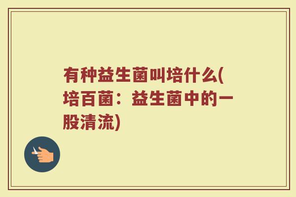 有种益生菌叫培什么(培百菌：益生菌中的一股清流)