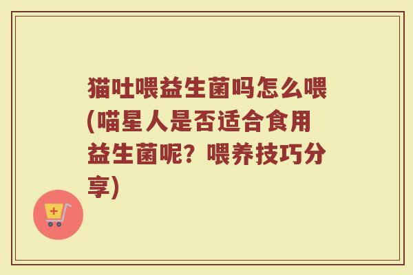 猫吐喂益生菌吗怎么喂(喵星人是否适合食用益生菌呢？喂养技巧分享)