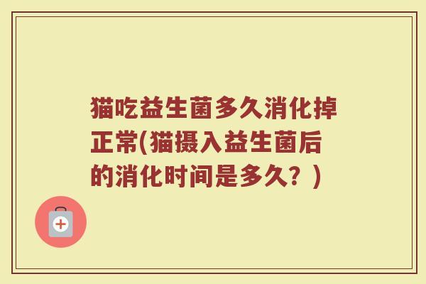 猫吃益生菌多久消化掉正常(猫摄入益生菌后的消化时间是多久？)