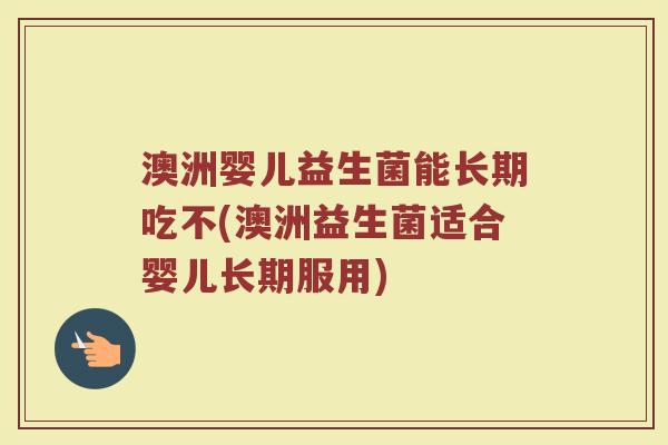 澳洲婴儿益生菌能长期吃不(澳洲益生菌适合婴儿长期服用)