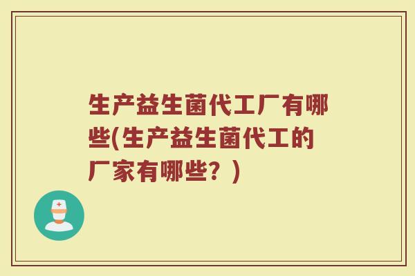 生产益生菌代工厂有哪些(生产益生菌代工的厂家有哪些?)