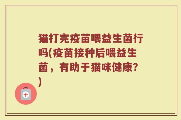 猫打完疫苗喂益生菌行吗(疫苗接种后喂益生菌，有助于猫咪健康？)