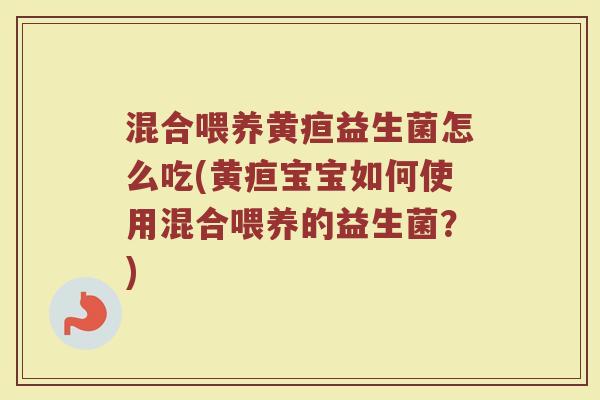 混合喂养黄疸益生菌怎么吃(黄疸宝宝如何使用混合喂养的益生菌？)