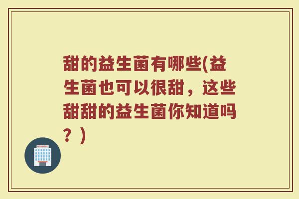 甜的益生菌有哪些(益生菌也可以很甜，这些甜甜的益生菌你知道吗？)