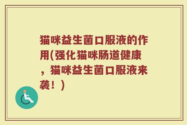 猫咪益生菌口服液的作用(强化猫咪肠道健康，猫咪益生菌口服液来袭！)