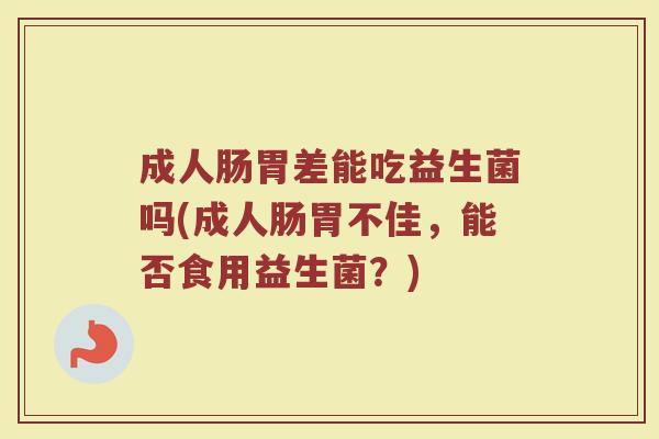 成人肠胃差能吃益生菌吗(成人肠胃不佳，能否食用益生菌？)
