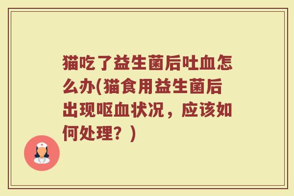 猫吃了益生菌后吐血怎么办(猫食用益生菌后出现呕血状况，应该如何处理？)